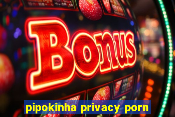 pipokinha privacy porn